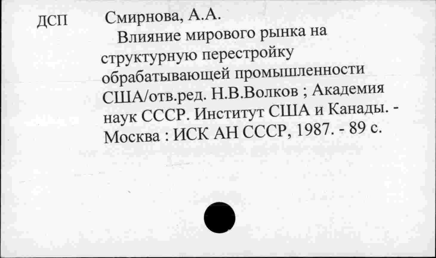 ﻿ДСП Смирнова, А.А.
Влияние мирового рынка на структурную перестройку обрабатывающей промышленности США/отв.ред. Н.В.Волков ; Академия наук СССР. Институт США и Канады. -Москва : ИСК АН СССР, 1987. - 89 с.